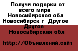 Получи подарки от всего мира. - Новосибирская обл., Новосибирск г. Другое » Другое   . Новосибирская обл.